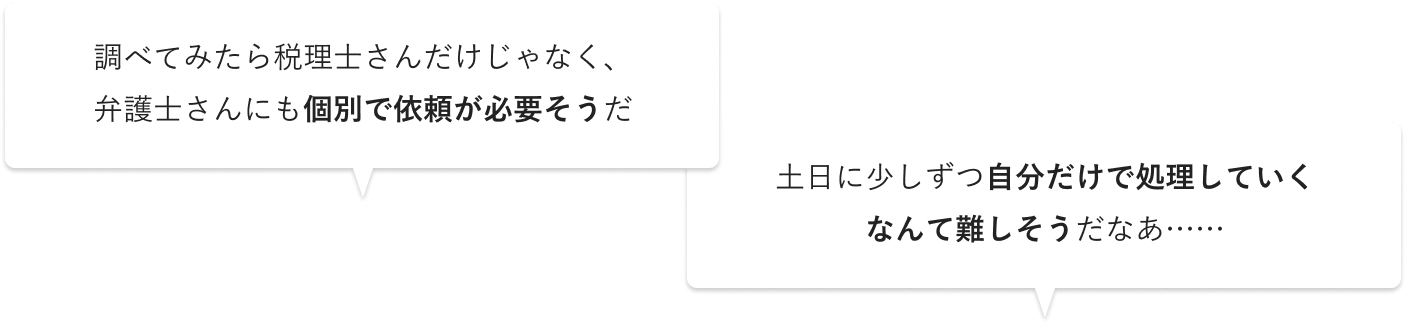 調べてみたら税理士さんだけじゃなく、弁護士さんにも個別で依頼が必要そうだ 土日に少しずつ自分だけで処理していくなんて難しそうだなあ